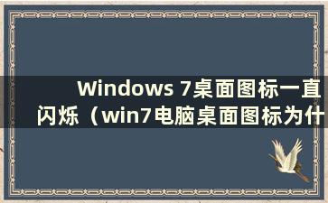 Windows 7桌面图标一直闪烁（win7电脑桌面图标为什么一直闪烁）